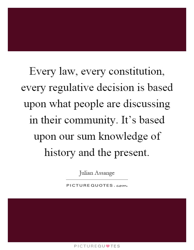Every law, every constitution, every regulative decision is based upon what people are discussing in their community. It's based upon our sum knowledge of history and the present Picture Quote #1