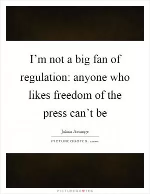 I’m not a big fan of regulation: anyone who likes freedom of the press can’t be Picture Quote #1