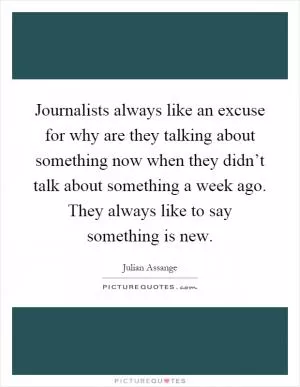 Journalists always like an excuse for why are they talking about something now when they didn’t talk about something a week ago. They always like to say something is new Picture Quote #1