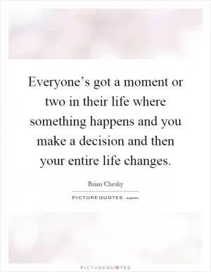 Everyone’s got a moment or two in their life where something happens and you make a decision and then your entire life changes Picture Quote #1