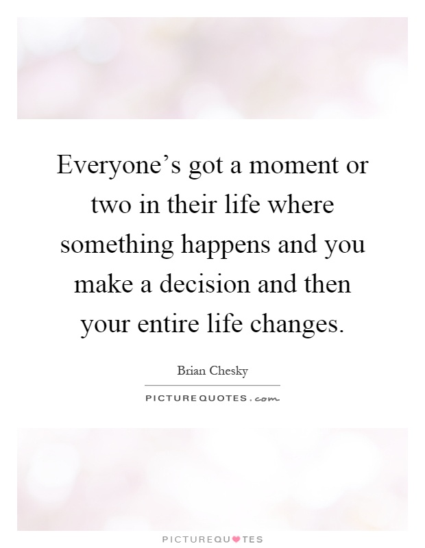 Everyone's got a moment or two in their life where something happens and you make a decision and then your entire life changes Picture Quote #1