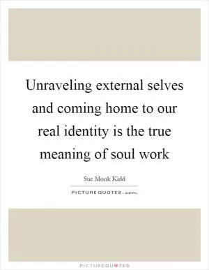 Unraveling external selves and coming home to our real identity is the true meaning of soul work Picture Quote #1