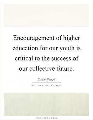 Encouragement of higher education for our youth is critical to the success of our collective future Picture Quote #1
