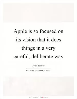 Apple is so focused on its vision that it does things in a very careful, deliberate way Picture Quote #1