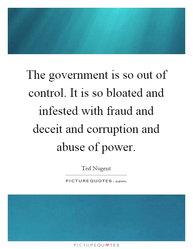 The government is so out of control. It is so bloated and infested with fraud and deceit and corruption and abuse of power Picture Quote #1