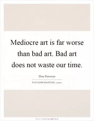 Mediocre art is far worse than bad art. Bad art does not waste our time Picture Quote #1