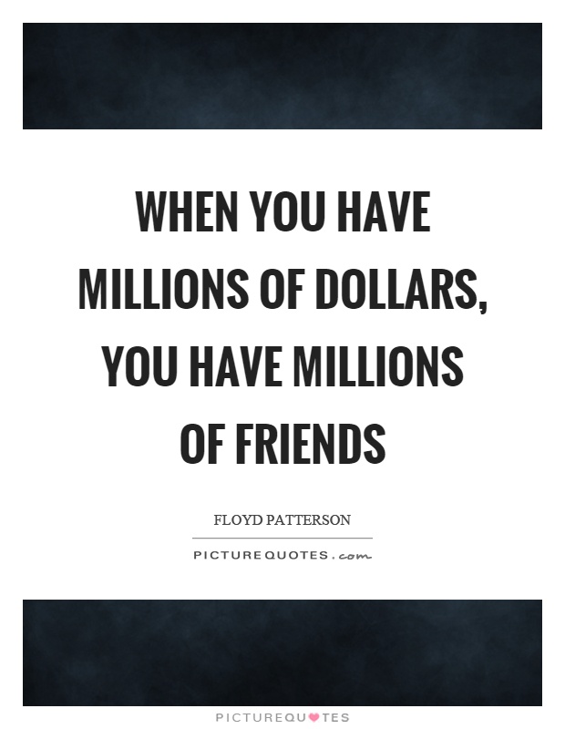 When you have millions of dollars, you have millions of friends Picture Quote #1