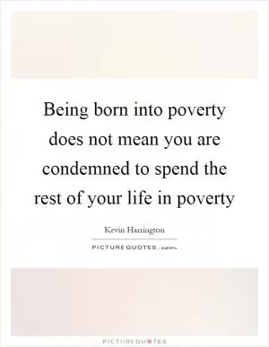 Being born into poverty does not mean you are condemned to spend the rest of your life in poverty Picture Quote #1