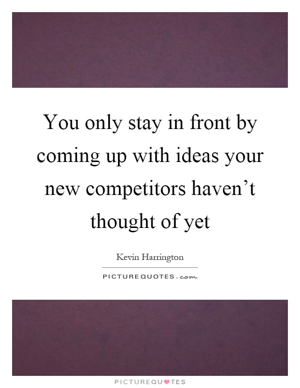 You only stay in front by coming up with ideas your new competitors haven't thought of yet Picture Quote #1