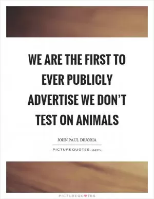 We are the first to ever publicly advertise we don’t test on animals Picture Quote #1