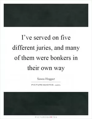 I’ve served on five different juries, and many of them were bonkers in their own way Picture Quote #1