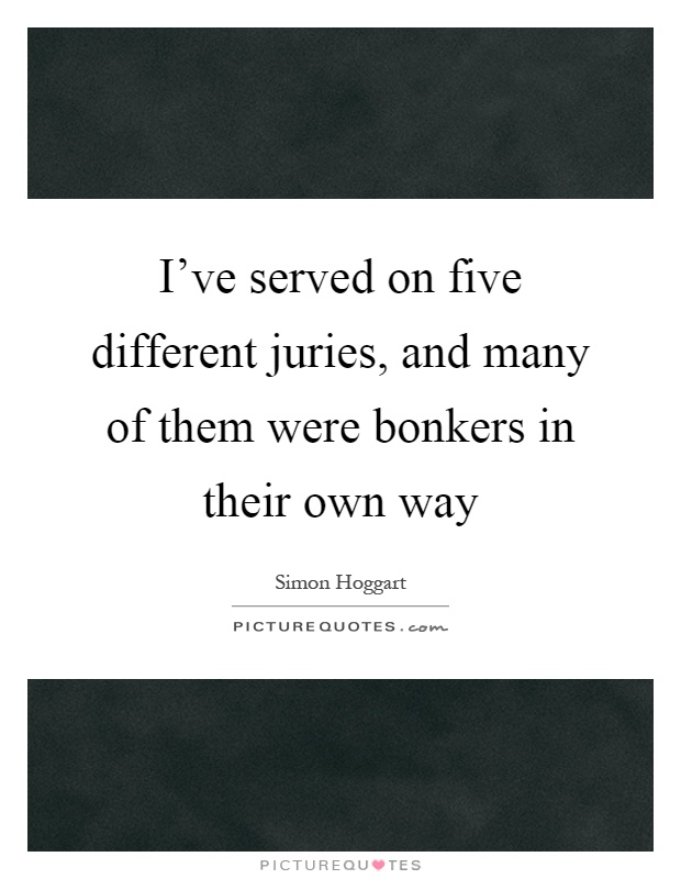 I've served on five different juries, and many of them were bonkers in their own way Picture Quote #1
