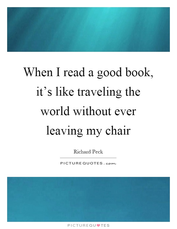 When I read a good book, it's like traveling the world without ever leaving my chair Picture Quote #1