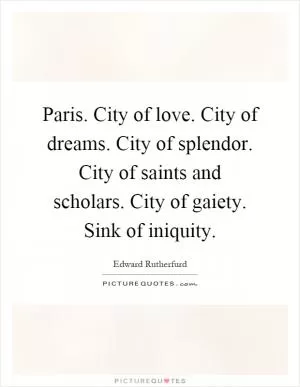 Paris. City of love. City of dreams. City of splendor. City of saints and scholars. City of gaiety. Sink of iniquity Picture Quote #1