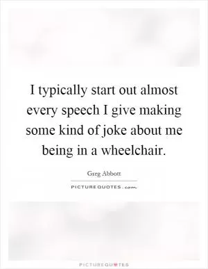 I typically start out almost every speech I give making some kind of joke about me being in a wheelchair Picture Quote #1
