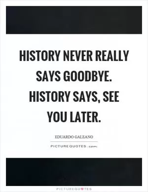 History never really says goodbye. History says, see you later Picture Quote #1