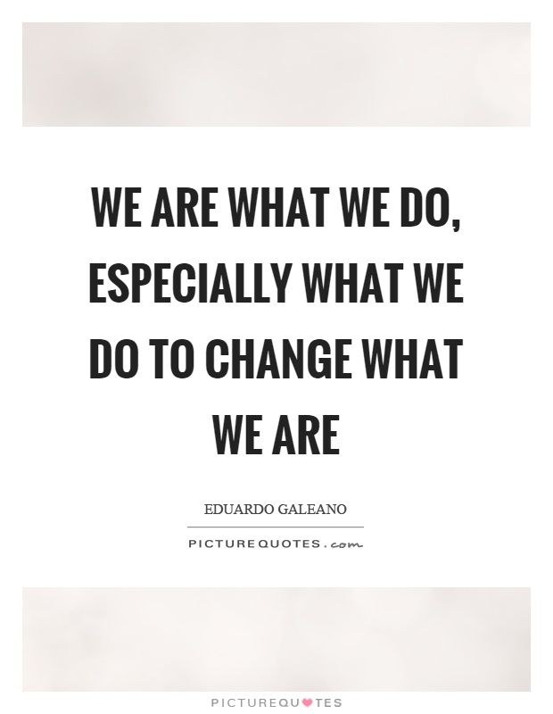 We are what we do, especially what we do to change what we are Picture Quote #1