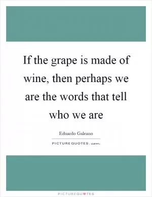 If the grape is made of wine, then perhaps we are the words that tell who we are Picture Quote #1