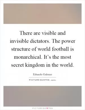 There are visible and invisible dictators. The power structure of world football is monarchical. It’s the most secret kingdom in the world Picture Quote #1