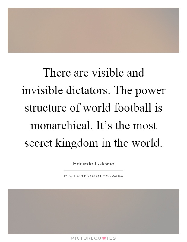 There are visible and invisible dictators. The power structure of world football is monarchical. It's the most secret kingdom in the world Picture Quote #1