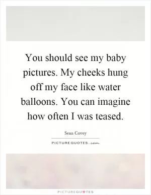 You should see my baby pictures. My cheeks hung off my face like water balloons. You can imagine how often I was teased Picture Quote #1