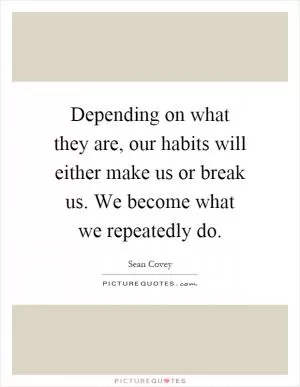 Depending on what they are, our habits will either make us or break us. We become what we repeatedly do Picture Quote #1