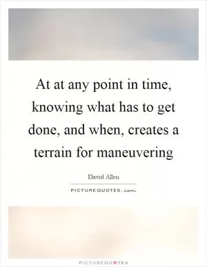 At at any point in time, knowing what has to get done, and when, creates a terrain for maneuvering Picture Quote #1