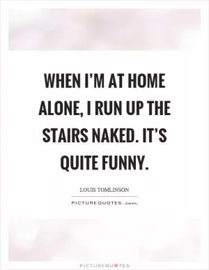 When I’m at home alone, I run up the stairs naked. It’s quite funny Picture Quote #1