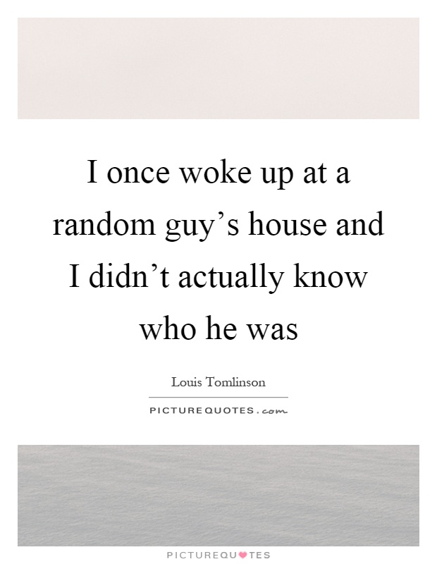 I once woke up at a random guy's house and I didn't actually know who he was Picture Quote #1