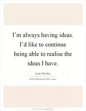 I’m always having ideas. I’d like to continue being able to realise the ideas I have Picture Quote #1