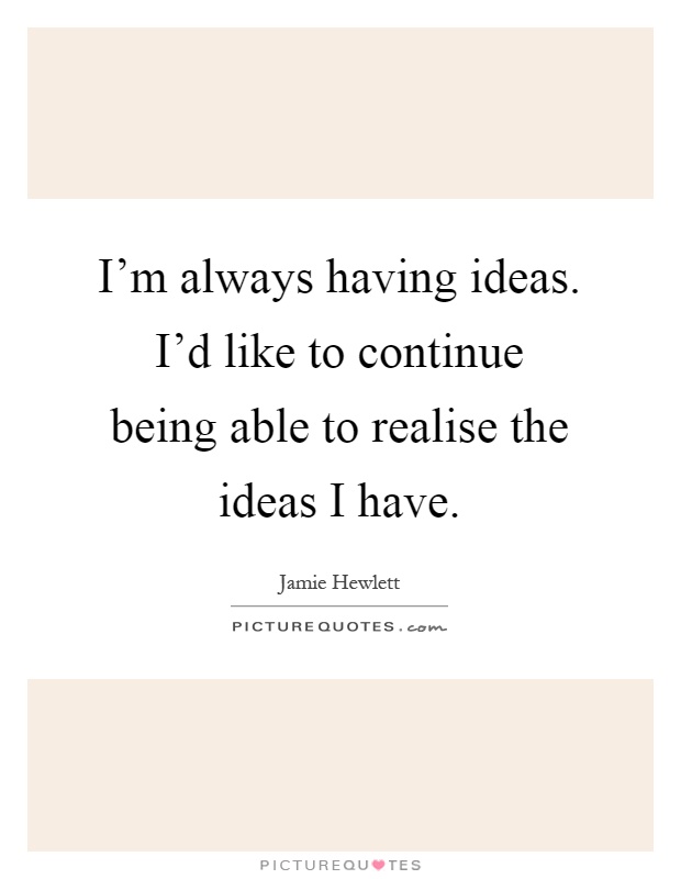 I'm always having ideas. I'd like to continue being able to realise the ideas I have Picture Quote #1