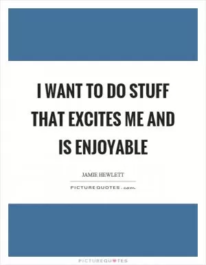 I want to do stuff that excites me and is enjoyable Picture Quote #1