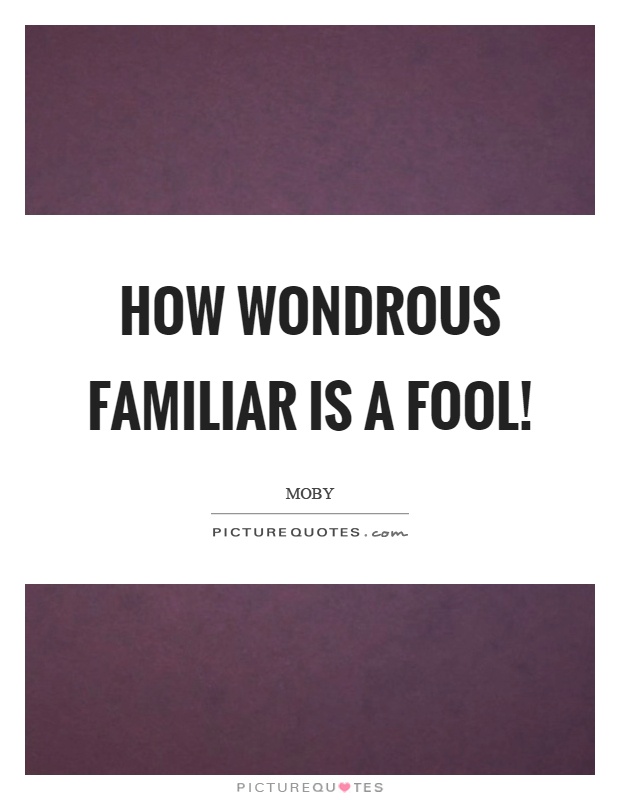 How wondrous familiar is a fool! Picture Quote #1