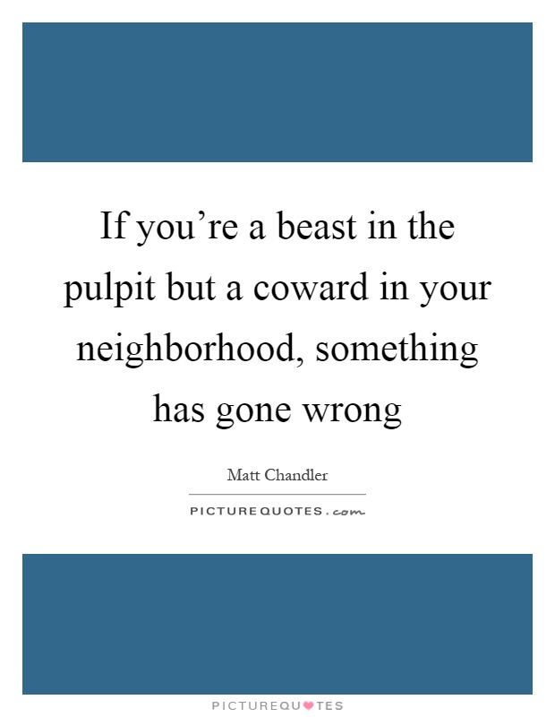 If you're a beast in the pulpit but a coward in your neighborhood, something has gone wrong Picture Quote #1