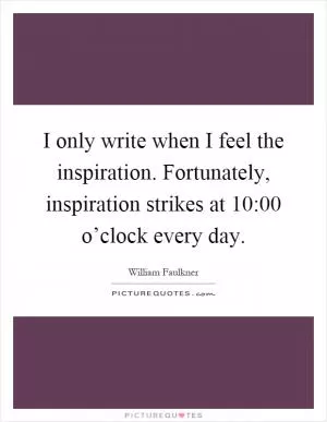 I only write when I feel the inspiration. Fortunately, inspiration strikes at 10:00 o’clock every day Picture Quote #1