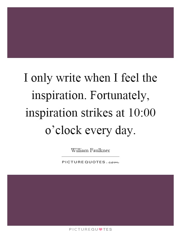 I only write when I feel the inspiration. Fortunately, inspiration strikes at 10:00 o'clock every day Picture Quote #1
