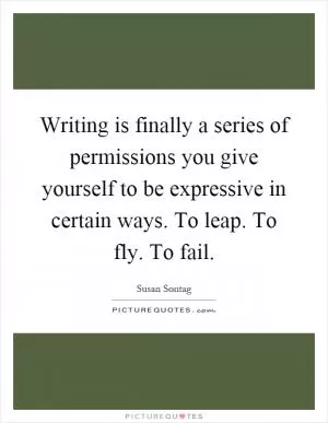Writing is finally a series of permissions you give yourself to be expressive in certain ways. To leap. To fly. To fail Picture Quote #1