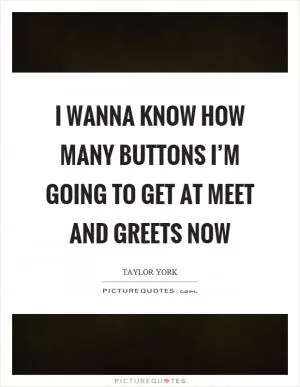 I wanna know how many buttons I’m going to get at meet and greets now Picture Quote #1