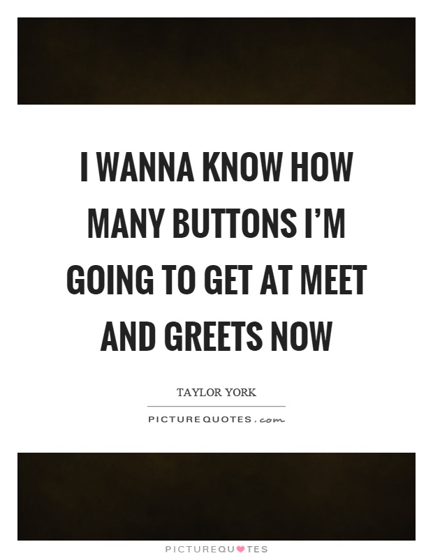 I wanna know how many buttons I'm going to get at meet and greets now Picture Quote #1