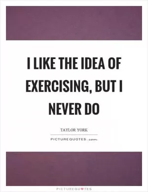 I like the idea of exercising, but I never do Picture Quote #1