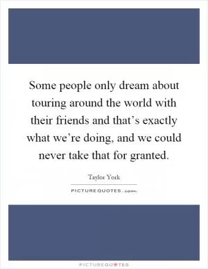 Some people only dream about touring around the world with their friends and that’s exactly what we’re doing, and we could never take that for granted Picture Quote #1