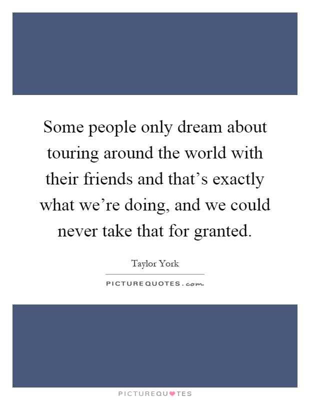 Some people only dream about touring around the world with their friends and that's exactly what we're doing, and we could never take that for granted Picture Quote #1