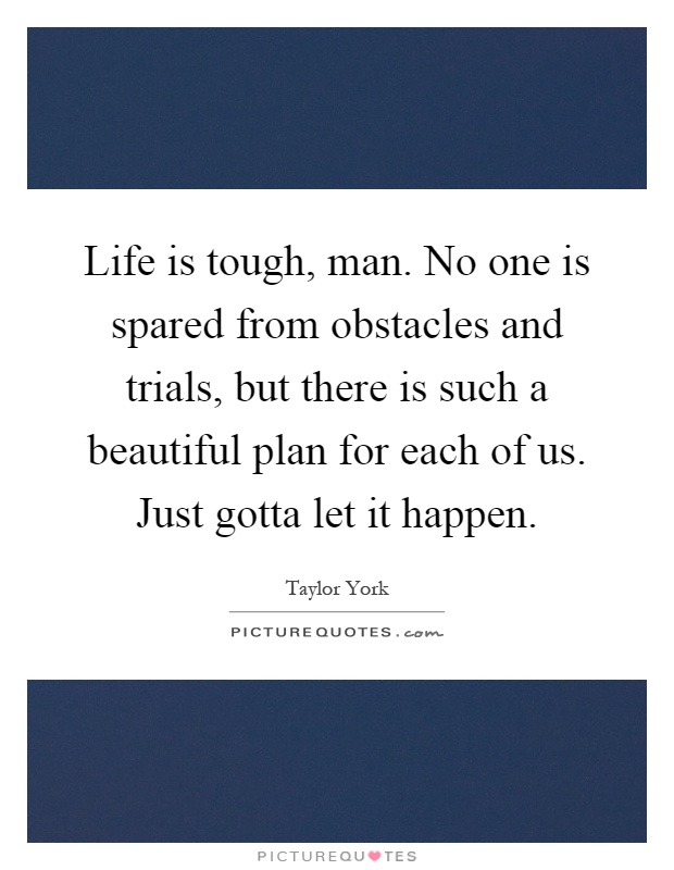 Life is tough, man. No one is spared from obstacles and trials, but there is such a beautiful plan for each of us. Just gotta let it happen Picture Quote #1