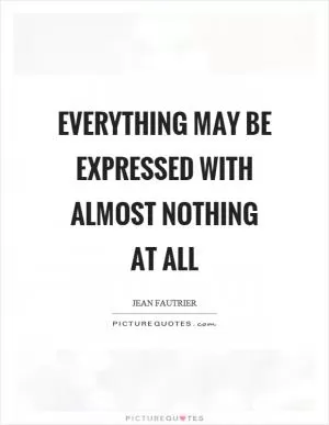Everything may be expressed with almost nothing at all Picture Quote #1