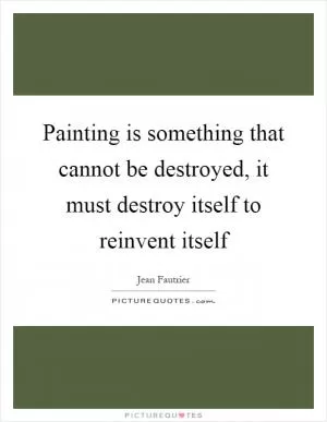 Painting is something that cannot be destroyed, it must destroy itself to reinvent itself Picture Quote #1