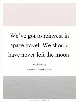 We’ve got to reinvest in space travel. We should have never left the moon Picture Quote #1