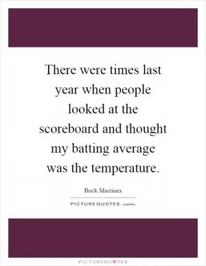 There were times last year when people looked at the scoreboard and thought my batting average was the temperature Picture Quote #1