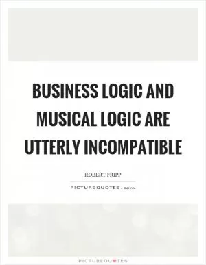 Business logic and musical logic are utterly incompatible Picture Quote #1