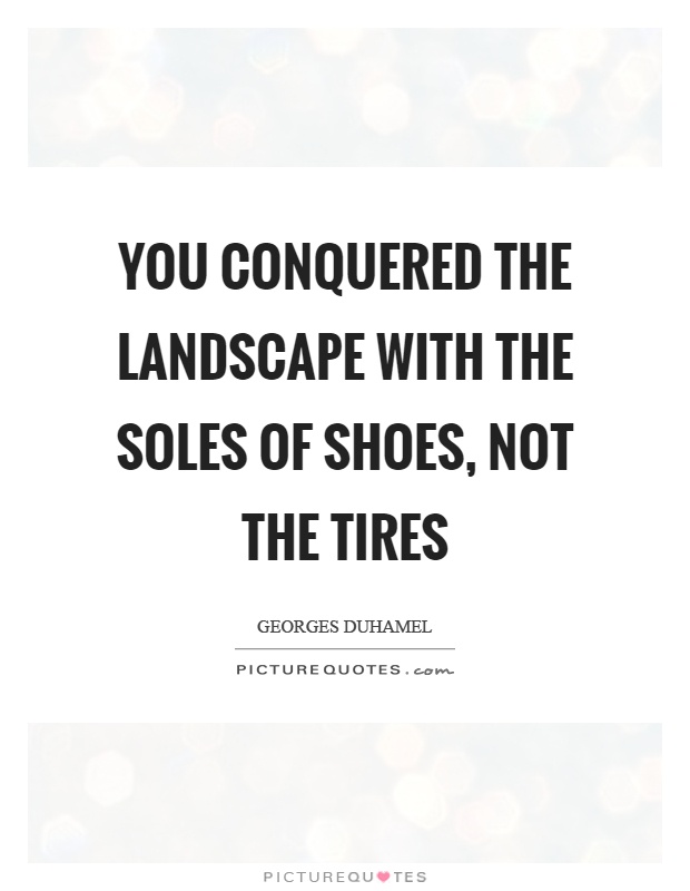 You conquered the landscape with the soles of shoes, not the tires Picture Quote #1