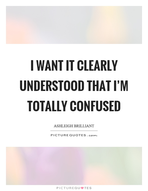 I want it clearly understood that I’m totally confused Picture Quote #1